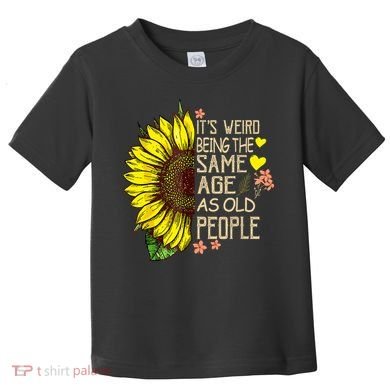 Its Weird Being The Same Age As Old People Sunflower Toddler T-Shirt