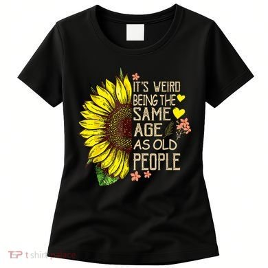 Its Weird Being The Same Age As Old People Sunflower Women's T-Shirt