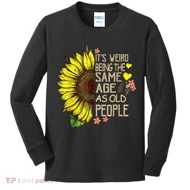 Its Weird Being The Same Age As Old People Sunflower Kids Long Sleeve Shirt
