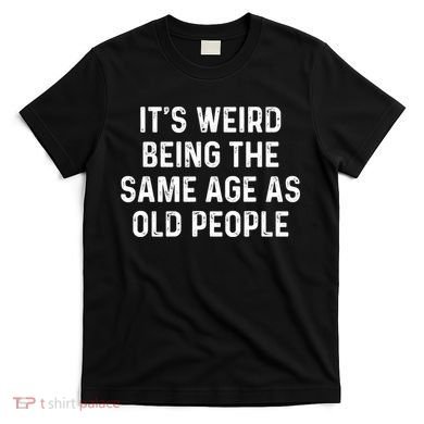Its Weird Being The Same Age As Old People T-Shirt