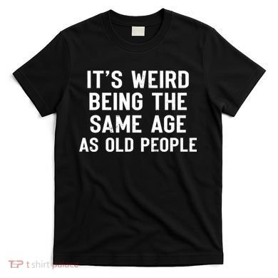 It's Weird Being The Same Age As Old People Funny Saying T-Shirt