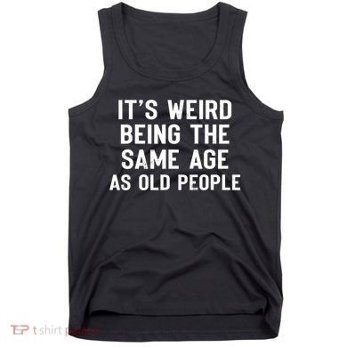 It's Weird Being The Same Age As Old People Funny Saying Tank Top