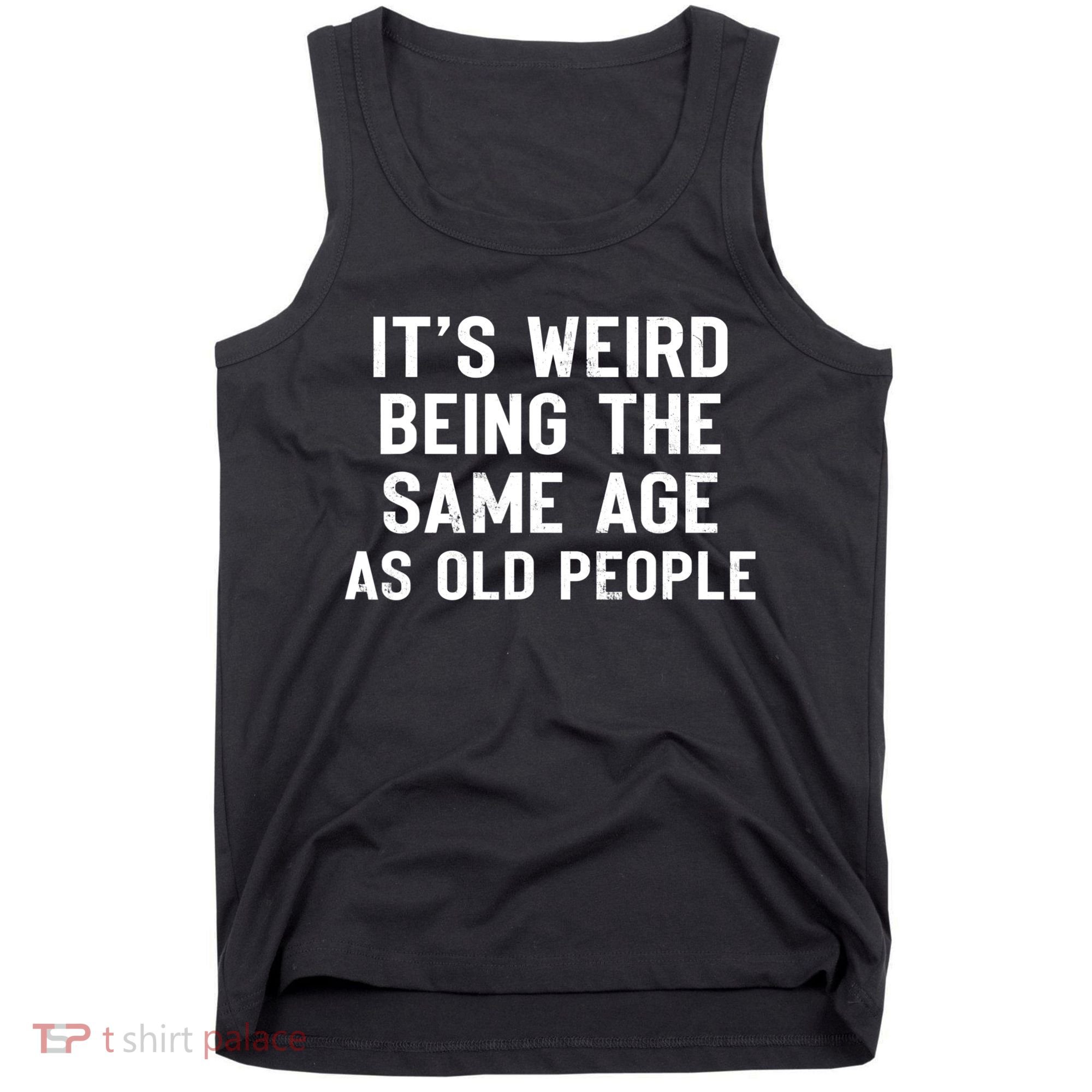 It's Weird Being The Same Age As Old People Funny Saying Tank Top