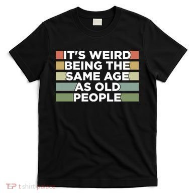 It's Weird Being The Same Age As Old People Funny Birthday T-Shirt