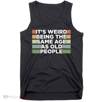 It's Weird Being The Same Age As Old People Funny Birthday Tank Top