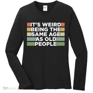 It's Weird Being The Same Age As Old People Funny Birthday Women's Long Sleeve Shirt
