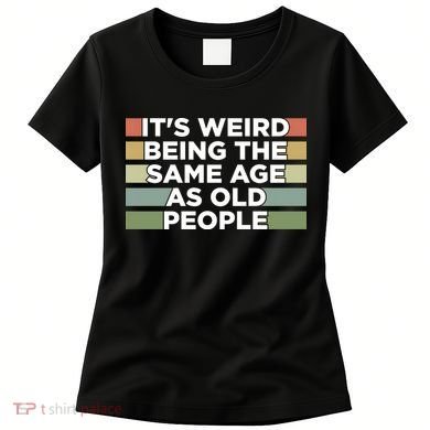 It's Weird Being The Same Age As Old People Funny Birthday Women's T-Shirt