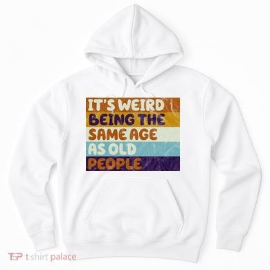 It's Weird Being The Same Age As Old People Funny Hoodie