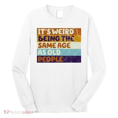 It's Weird Being The Same Age As Old People Funny Long Sleeve Shirt
