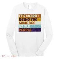 It's Weird Being The Same Age As Old People Funny Long Sleeve Shirt thumb 0