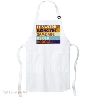 It's Weird Being The Same Age As Old People Funny Apron
