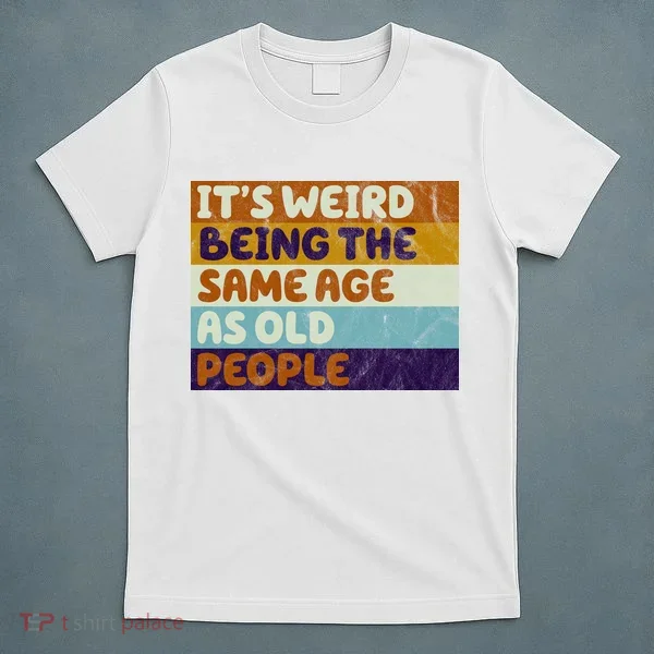 It's Weird Being The Same Age As Old People Funny T-Shirt