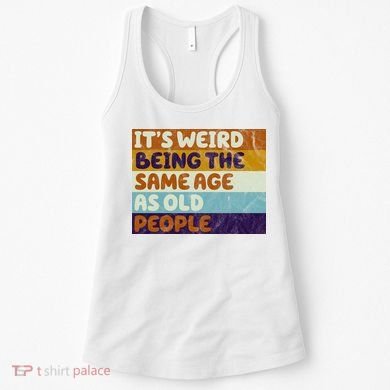 It's Weird Being The Same Age As Old People Funny Women's Tank Top