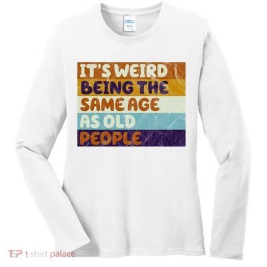 It's Weird Being The Same Age As Old People Funny Women's Long Sleeve Shirt