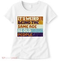 It's Weird Being The Same Age As Old People Funny Women's T-Shirt thumb 0