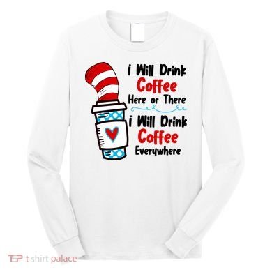 I Will Drink Coffee Here Or There I Will Drink Coffee Everywhere Funny Long Sleeve Shirt