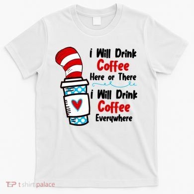 I Will Drink Coffee Here Or There I Will Drink Coffee Everywhere Funny T-Shirt