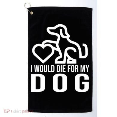 I Would Die For My Dog Golf Towel