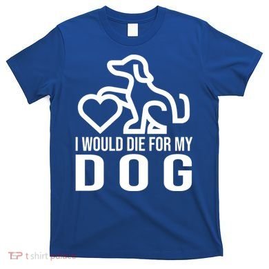 I Would Die For My Dog T-Shirt
