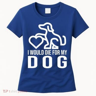I Would Die For My Dog Women's T-Shirt