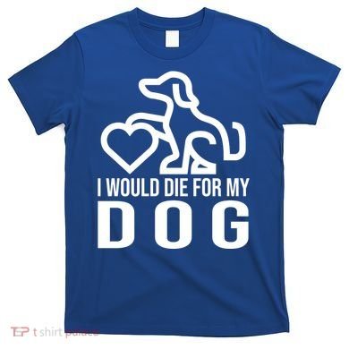 I Would Die For My Dog T-Shirt