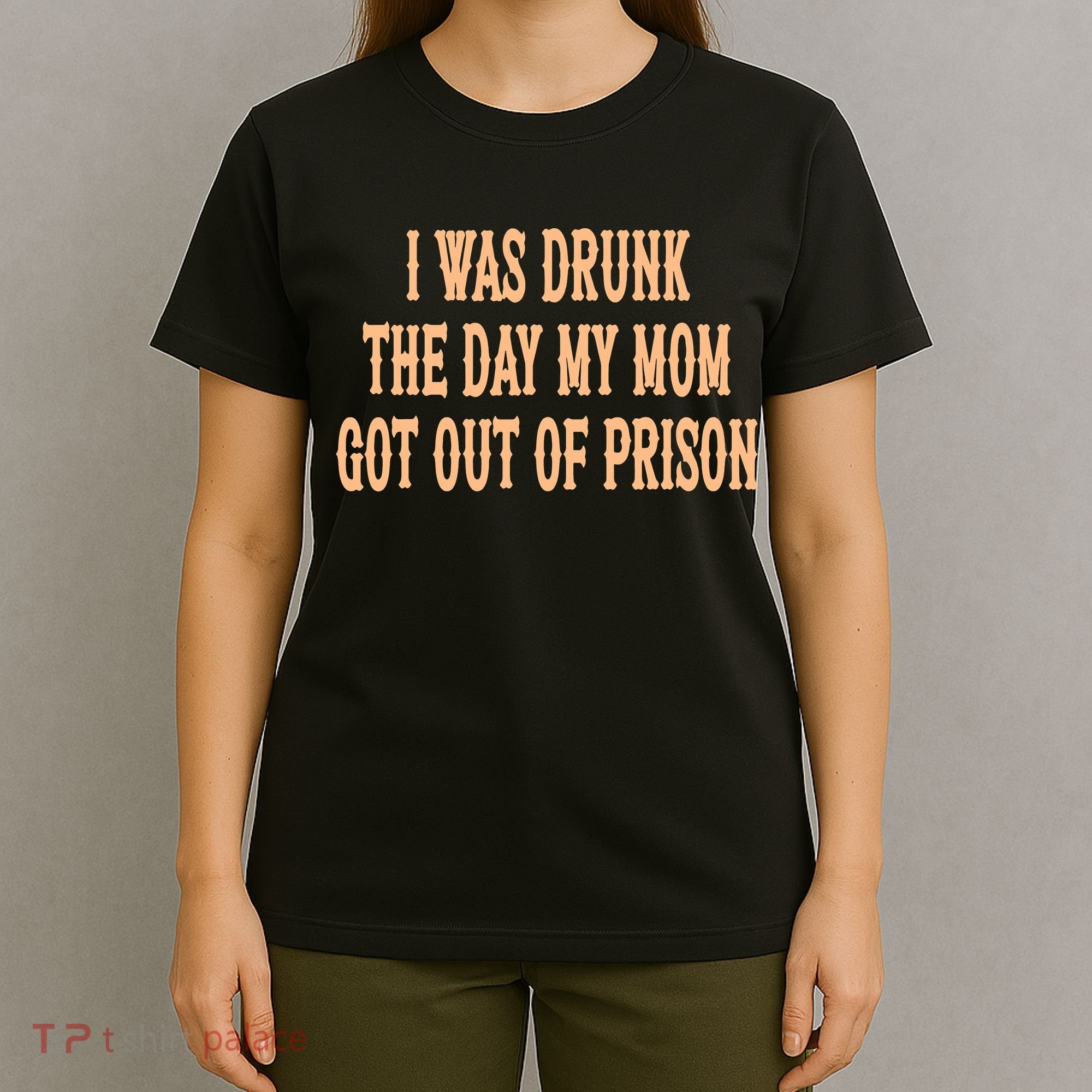 I Was Drunk The Day My Mom Got Out Of Prison T-Shirt