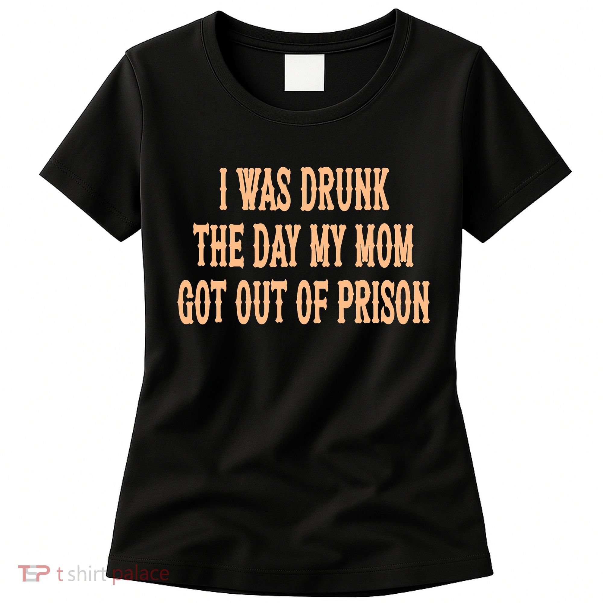 I Was Drunk The Day My Mom Got Out Of Prison Women's T-Shirt