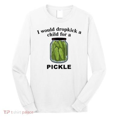 I Would Dropkick A Child For A Pickle Gift Long Sleeve Shirt