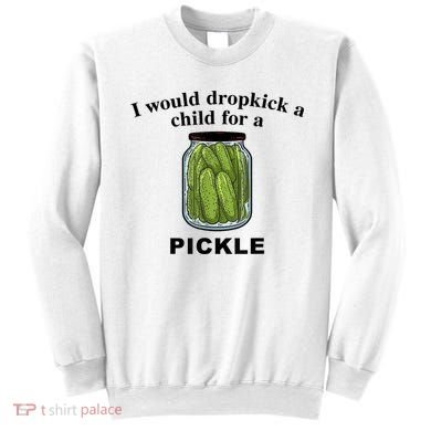 I Would Dropkick A Child For A Pickle Gift Sweatshirt