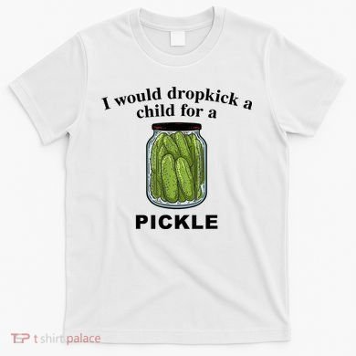 I Would Dropkick A Child For A Pickle Gift T-Shirt