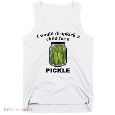 I Would Dropkick A Child For A Pickle Gift Tank Top