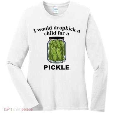 I Would Dropkick A Child For A Pickle Gift Women's Long Sleeve Shirt