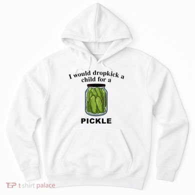 I Would Dropkick A Child For A Pickle Hoodie