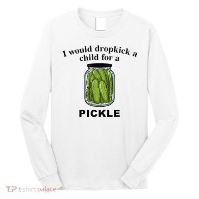 I Would Dropkick A Child For A Pickle Long Sleeve Shirt