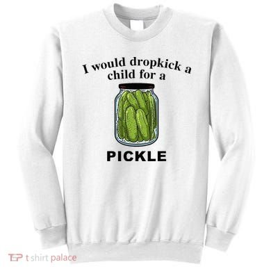 I Would Dropkick A Child For A Pickle Sweatshirt