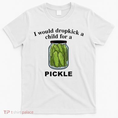 I Would Dropkick A Child For A Pickle T-Shirt