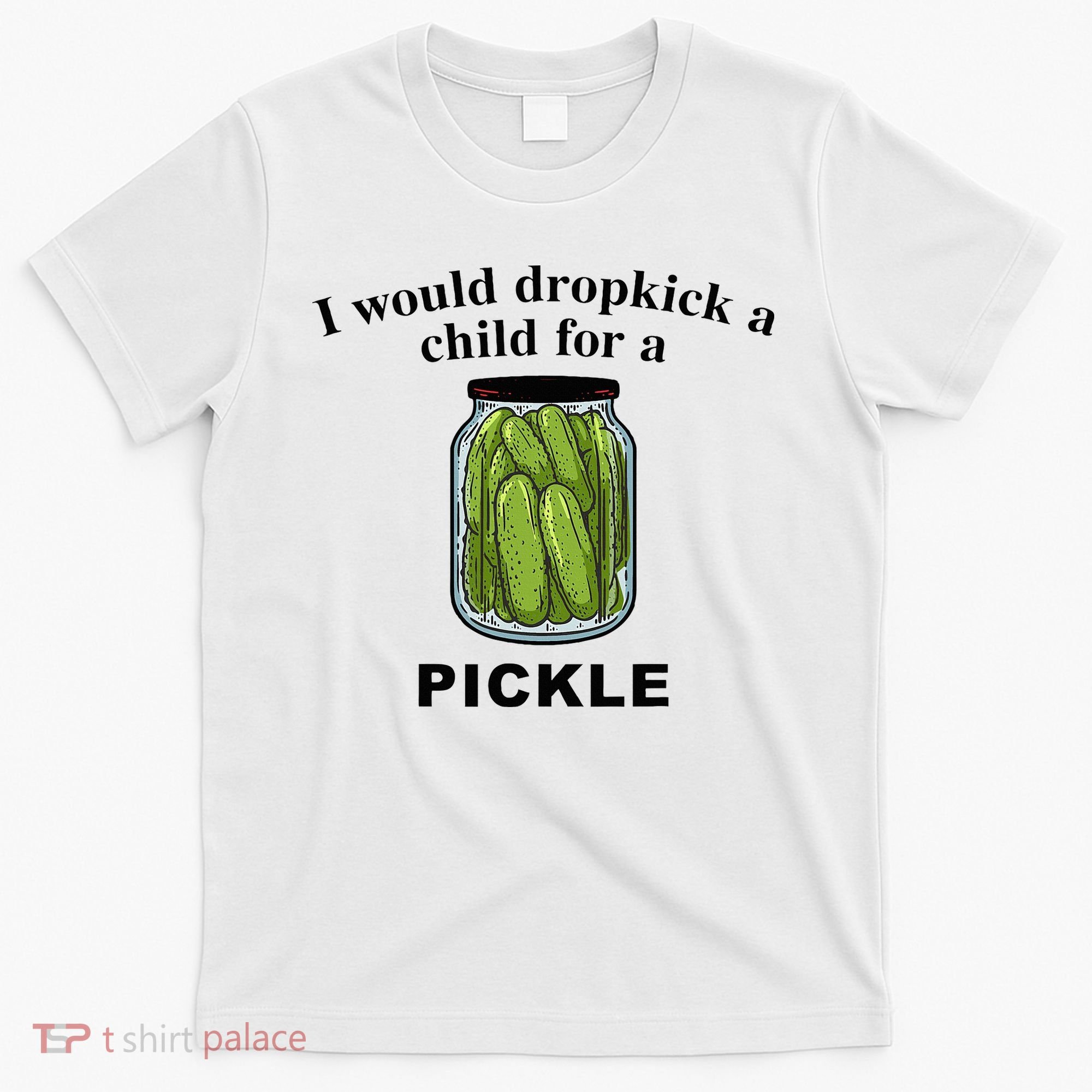 I Would Dropkick A Child For A Pickle T-Shirt