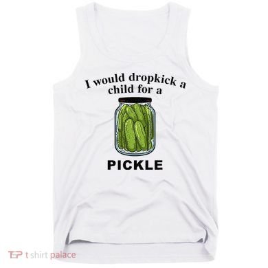 I Would Dropkick A Child For A Pickle Tank Top