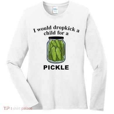I Would Dropkick A Child For A Pickle Women's Long Sleeve Shirt