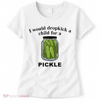 I Would Dropkick A Child For A Pickle Women's T-Shirt