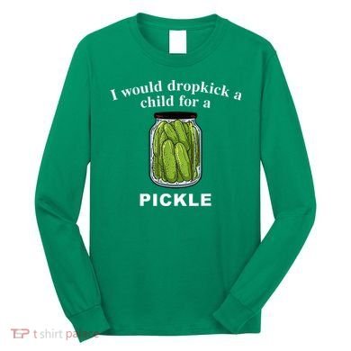 I Would Dropkick A Child For A Pickle Long Sleeve Shirt