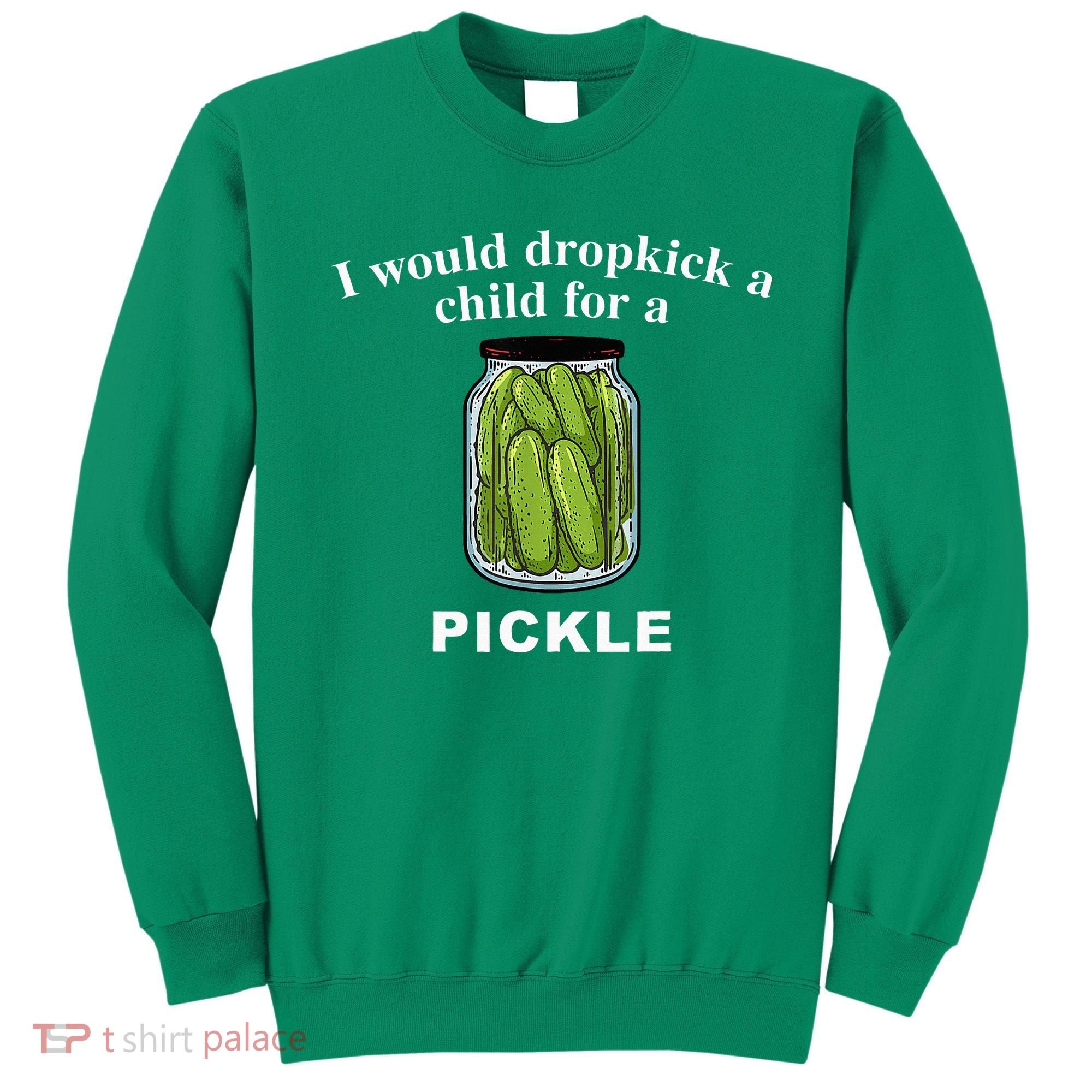 I Would Dropkick A Child For A Pickle Sweatshirt