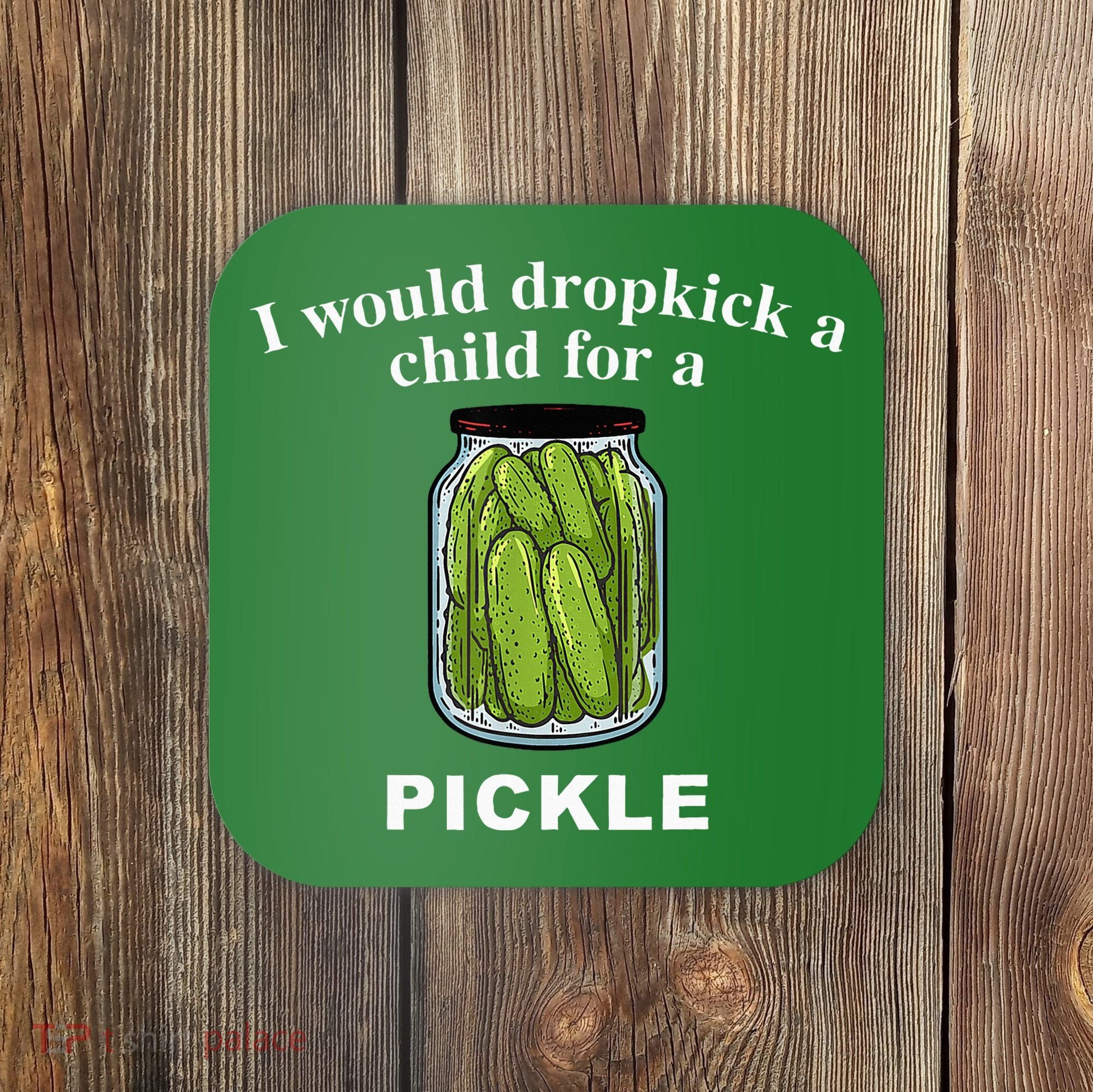 I Would Dropkick A Child For A Pickle Coaster