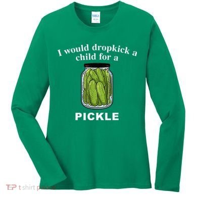 I Would Dropkick A Child For A Pickle Women's Long Sleeve Shirt