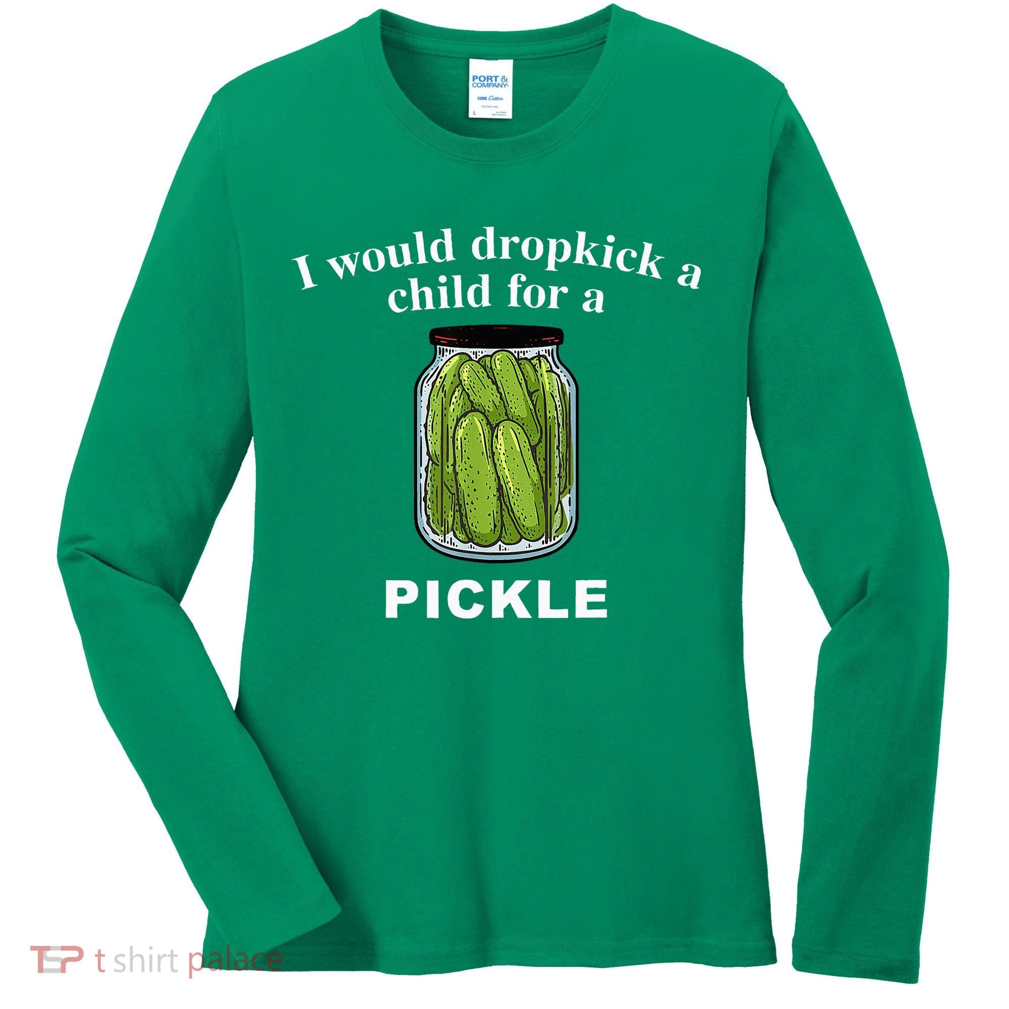 I Would Dropkick A Child For A Pickle Women's Long Sleeve Shirt
