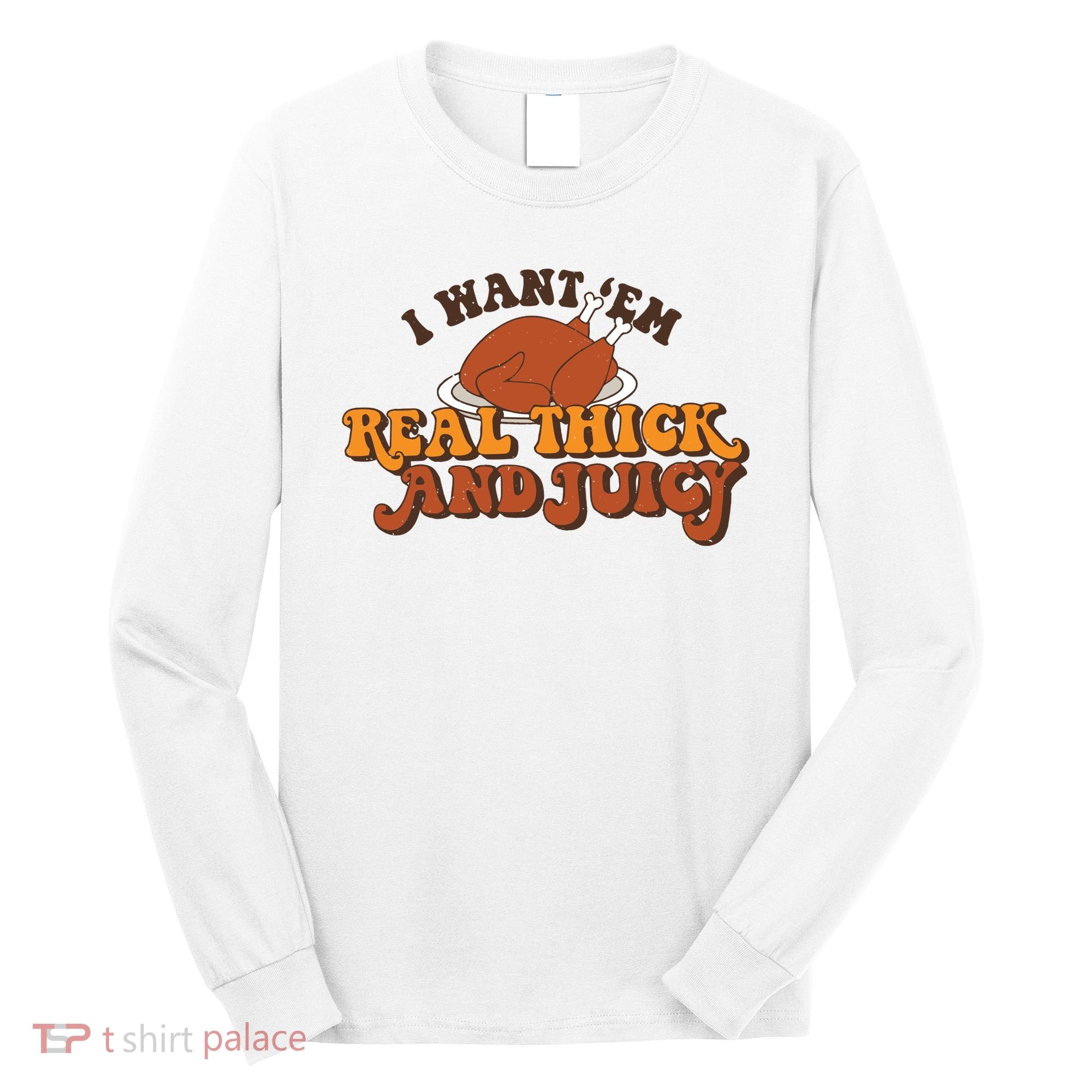 I Want Em Real Thick And Juicy Funny Thanksgiving Long Sleeve Shirt