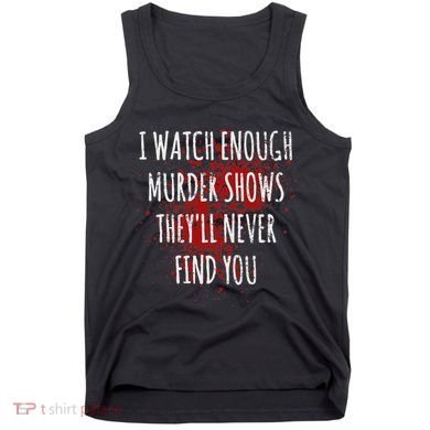 I Watch Enough Murder Shows TheyLl Never Find You Tank Top