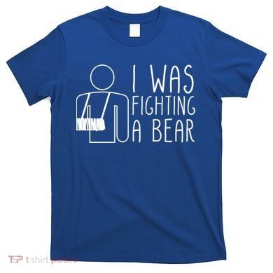 I Was Fighting A Bear Broken Arm Cool Gift T-Shirt