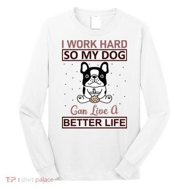 I Work Hard So My Dog Can Live A Better Life Long Sleeve Shirt