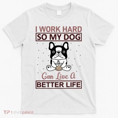 I Work Hard So My Dog Can Live A Better Life T-Shirt